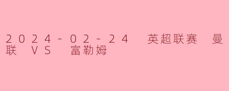2024-02-24 英超联赛 曼联 VS 富勒姆